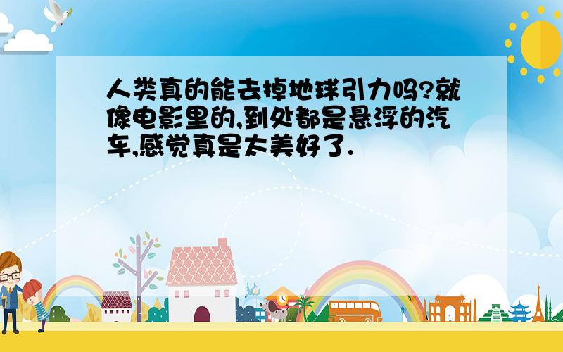 人类真的能去掉地球引力吗?就像电影里的,到处都是悬浮的汽车,感觉真是太美好了.