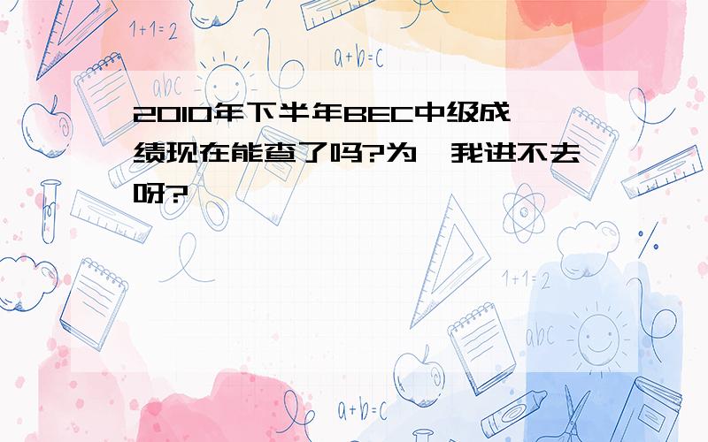 2010年下半年BEC中级成绩现在能查了吗?为嘛我进不去呀?