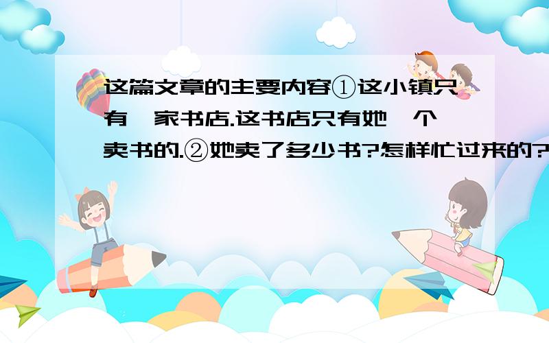 这篇文章的主要内容①这小镇只有一家书店.这书店只有她一个卖书的.②她卖了多少书?怎样忙过来的?没有人说得清.人们只知道,