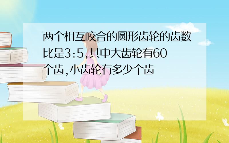 两个相互咬合的圆形齿轮的齿数比是3:5,其中大齿轮有60个齿,小齿轮有多少个齿