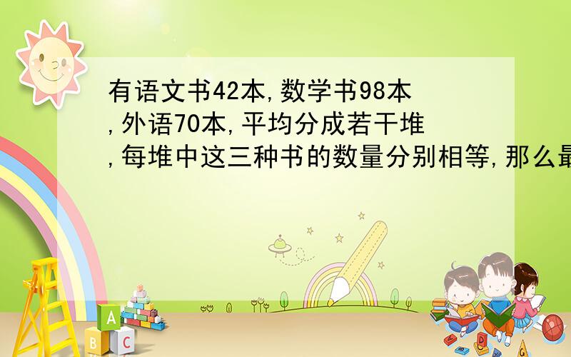 有语文书42本,数学书98本,外语70本,平均分成若干堆,每堆中这三种书的数量分别相等,那么最多可分多少堆?