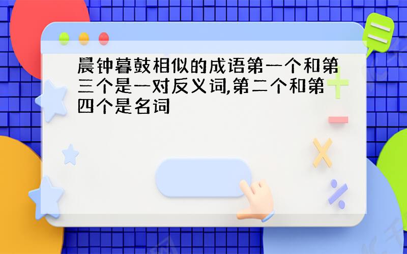 晨钟暮鼓相似的成语第一个和第三个是一对反义词,第二个和第四个是名词