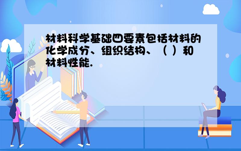 材料科学基础四要素包括材料的化学成分、组织结构、（ ）和材料性能.