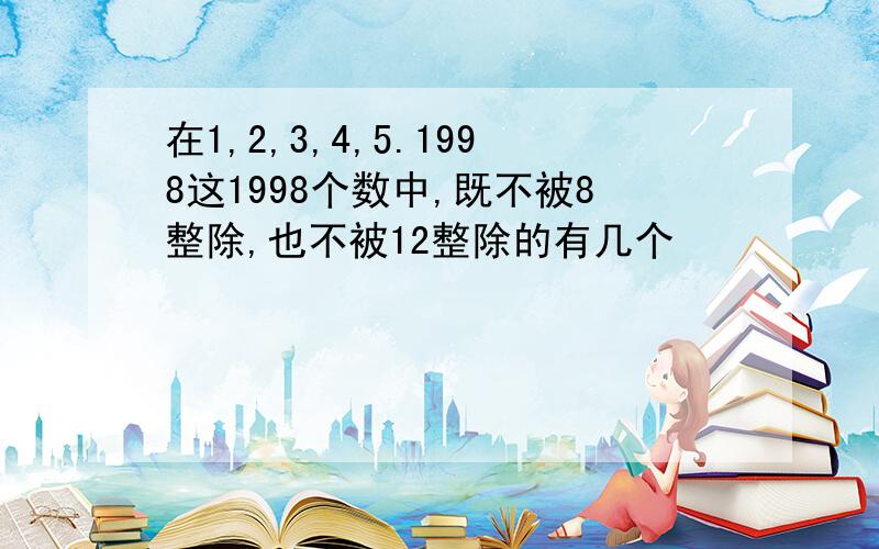 在1,2,3,4,5.1998这1998个数中,既不被8整除,也不被12整除的有几个