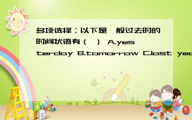 多项选择：以下是一般过去时的时间状语有（ ） A.yesterday B.tomorrow C.last year D.