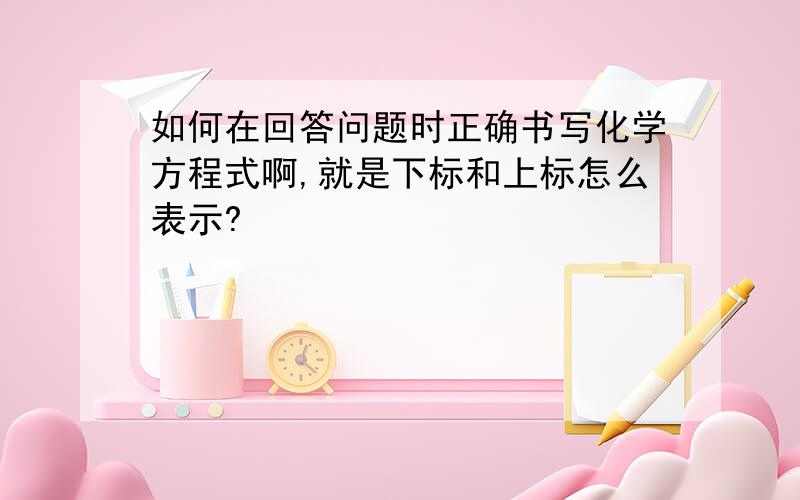 如何在回答问题时正确书写化学方程式啊,就是下标和上标怎么表示?