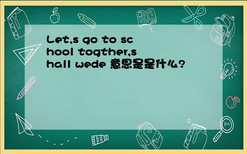 Let,s go to school togther,shall wede 意思是是什么?