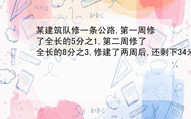 某建筑队修一条公路,第一周修了全长的5分之1,第二周修了全长的8分之3,修建了两周后,还剩下34米没修,