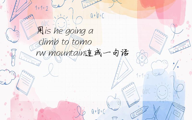 用is he going a climb to tomorw mountain连成一句话