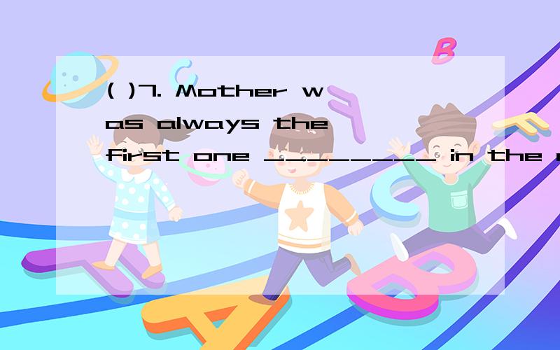 ( )7. Mother was always the first one ________ in the mornin