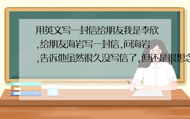 用英文写一封信给朋友我是李欣,给朋友海岩写一封信,问海岩,告诉他虽然很久没写信了,但还是很想念他,因为我们是好朋友.几周