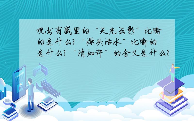 观书有感里的“天光云影”比喻的是什么?“源头活水”比喻的是什么?“清如许”的含义是什么?