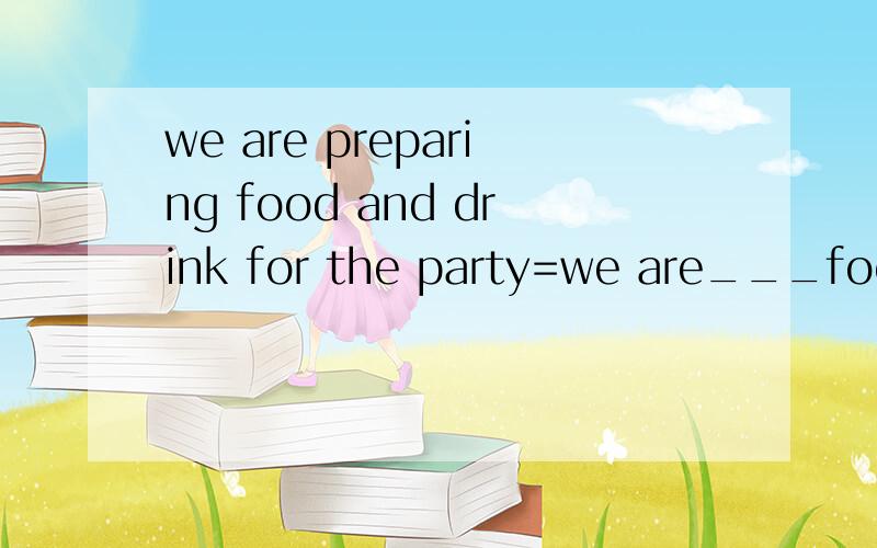 we are preparing food and drink for the party=we are___food