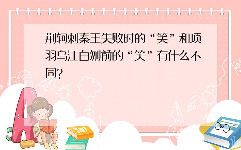 荆轲刺秦王失败时的“笑”和项羽乌江自刎前的“笑”有什么不同?