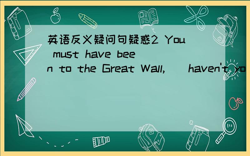 英语反义疑问句疑惑2 You must have been to the Great Wall,__haven't yo