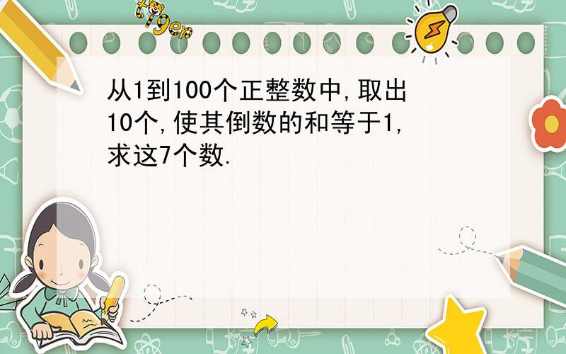 从1到100个正整数中,取出10个,使其倒数的和等于1,求这7个数.