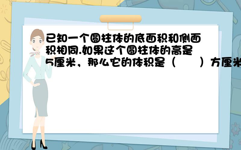 已知一个圆柱体的底面积和侧面积相同.如果这个圆柱体的高是5厘米，那么它的体积是（　　）方厘米（ 取3.14）.