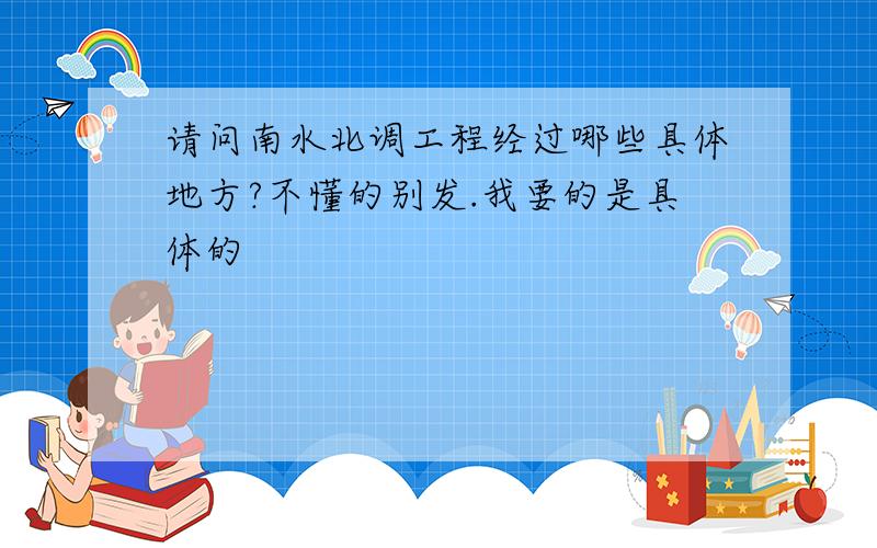 请问南水北调工程经过哪些具体地方?不懂的别发.我要的是具体的