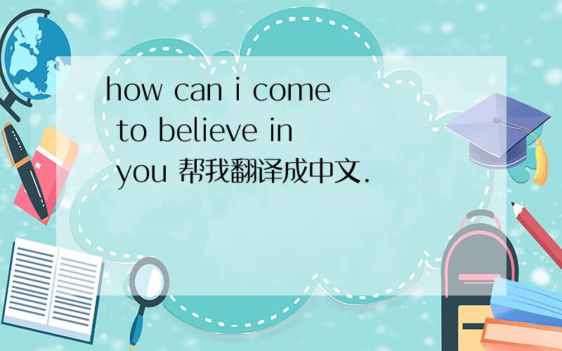 how can i come to believe in you 帮我翻译成中文.