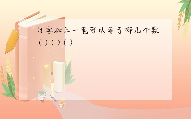 日字加上一笔可以等于哪几个数 ( ) ( ) ( )