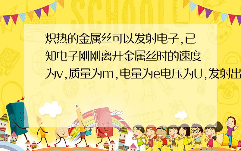 炽热的金属丝可以发射电子,已知电子刚刚离开金属丝时的速度为v,质量为m,电量为e电压为U,发射出的电子在