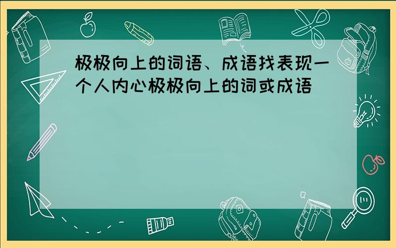 极极向上的词语、成语找表现一个人内心极极向上的词或成语