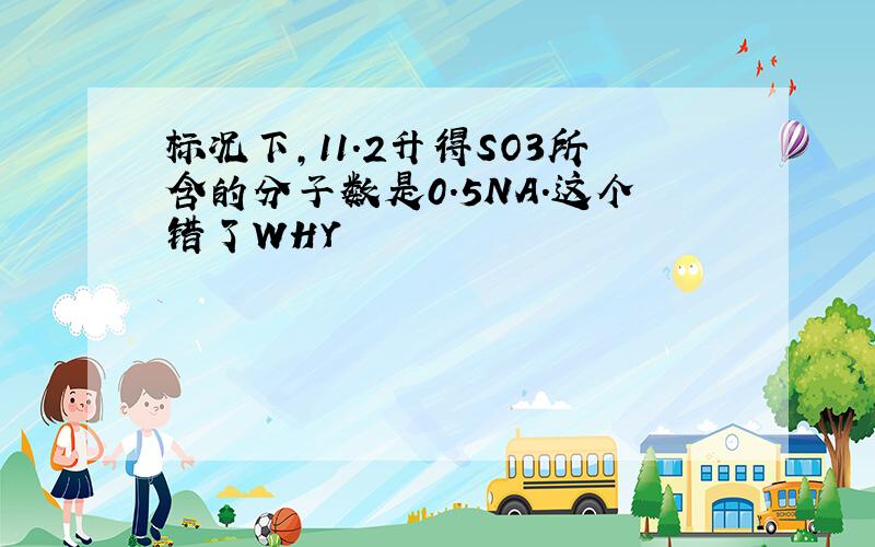 标况下,11.2升得SO3所含的分子数是0.5NA.这个错了WHY