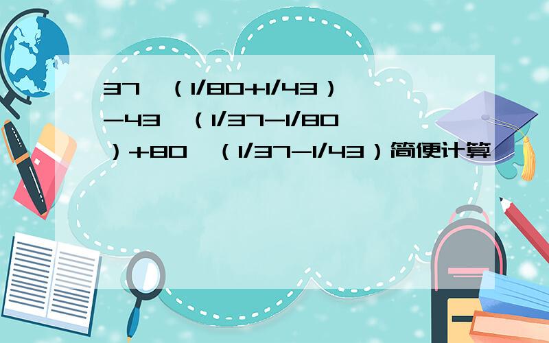 37×（1/80+1/43）-43×（1/37-1/80）+80×（1/37-1/43）简便计算