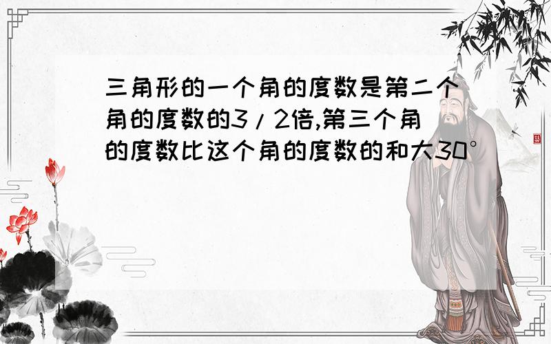 三角形的一个角的度数是第二个角的度数的3/2倍,第三个角的度数比这个角的度数的和大30°