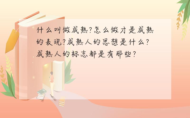 什么叫做成熟?怎么做才是成熟的表现?成熟人的思想是什么?成熟人的标志都是有那些?