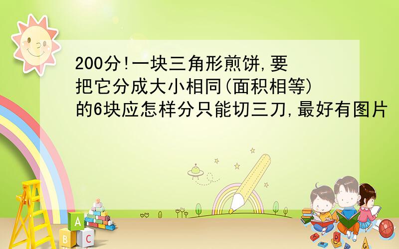 200分!一块三角形煎饼,要把它分成大小相同(面积相等)的6块应怎样分只能切三刀,最好有图片（要四种方法）