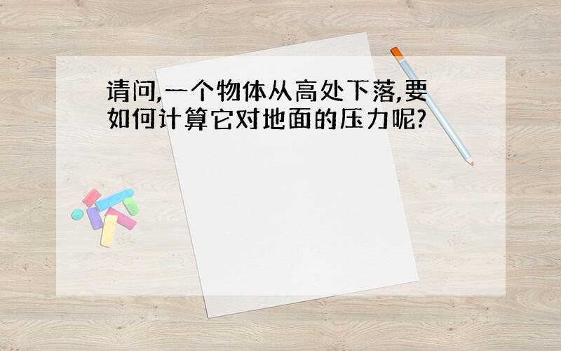 请问,一个物体从高处下落,要如何计算它对地面的压力呢?