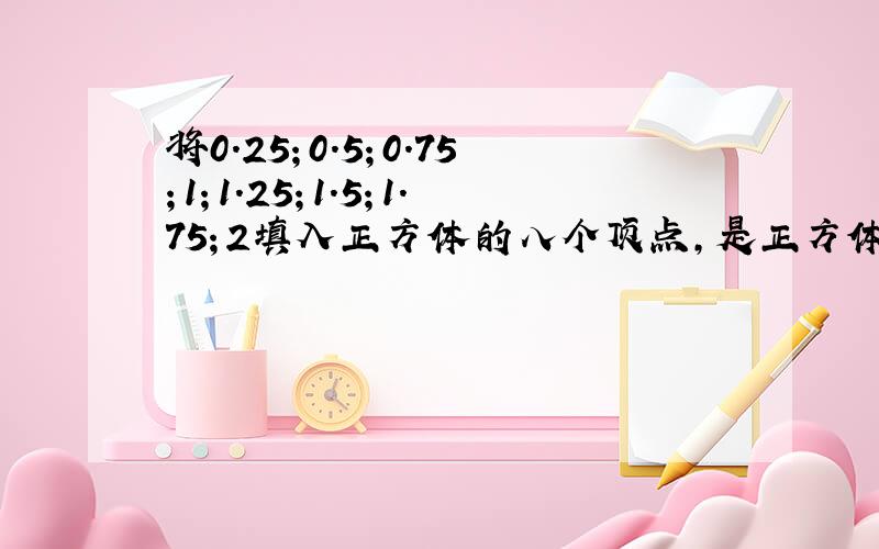 将0.25；0.5；0.75；1；1.25；1.5；1.75；2填入正方体的八个顶点,是正方体的每一个面和都相等.