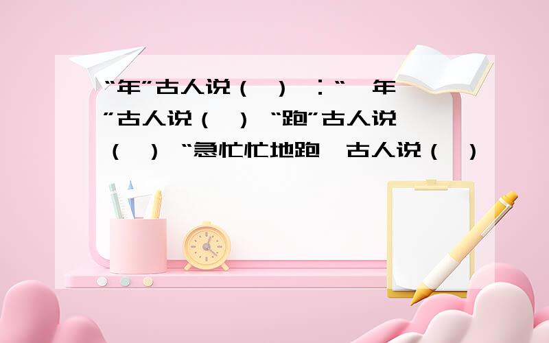 “年”古人说（ ） ：“一年”古人说（ ） “跑”古人说（ ） “急忙忙地跑