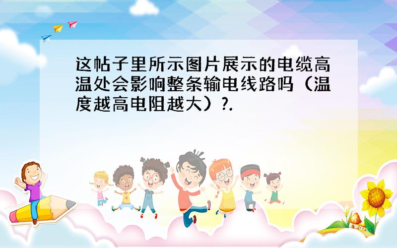 这帖子里所示图片展示的电缆高温处会影响整条输电线路吗（温度越高电阻越大）?.