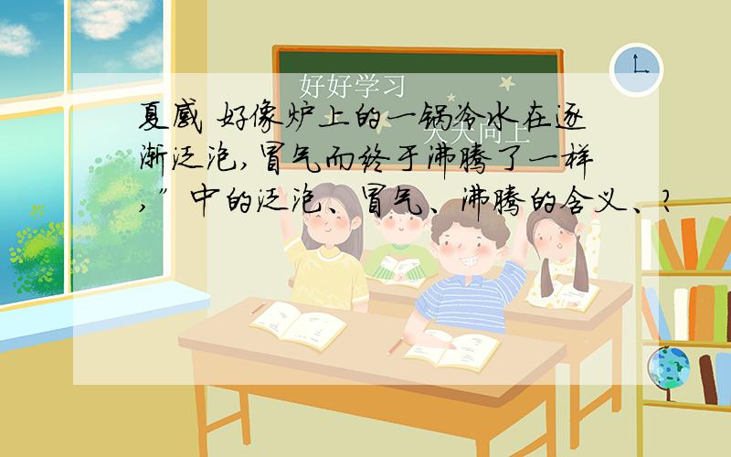 夏感 好像炉上的一锅冷水在逐渐泛泡,冒气而终于沸腾了一样,”中的泛泡、冒气、沸腾的含义、?