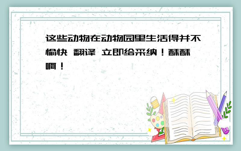 这些动物在动物园里生活得并不愉快 翻译 立即给采纳！酥酥啊！