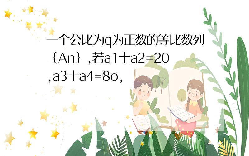 一个公比为q为正数的等比数列｛An｝,若a1十a2=20,a3十a4=8o,