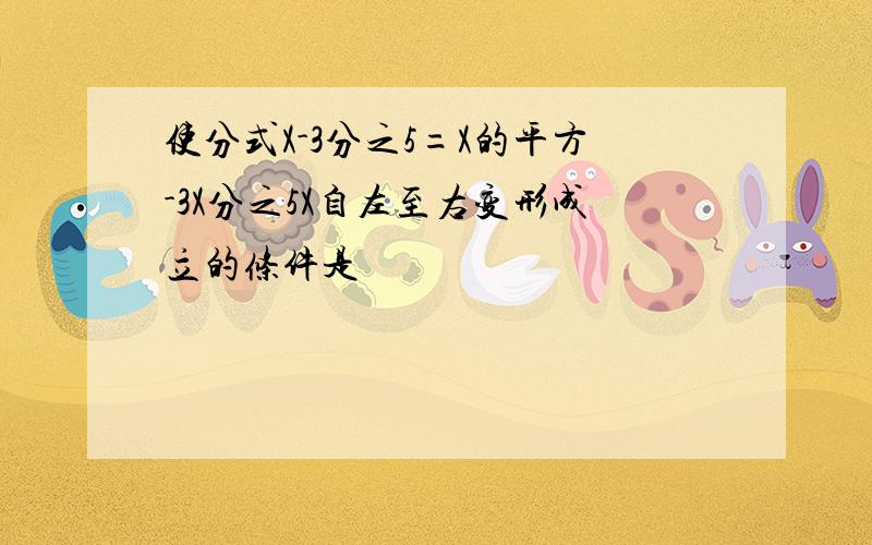 使分式X-3分之5=X的平方-3X分之5X自左至右变形成立的条件是