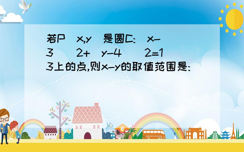 若P(x,y)是圆C:(x-3)^2+(y-4)^2=13上的点,则x-y的取值范围是: