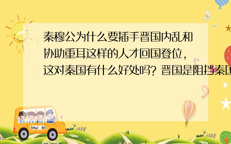 秦穆公为什么要插手晋国内乱和协助重耳这样的人才回国登位,这对秦国有什么好处吗? 晋国是阻挡秦国东进的必经之路,秦穆公为什