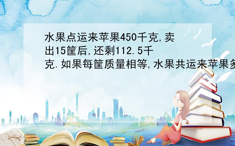 水果点运来苹果450千克,卖出15筐后,还剩112.5千克.如果每筐质量相等,水果共运来苹果多少筐?