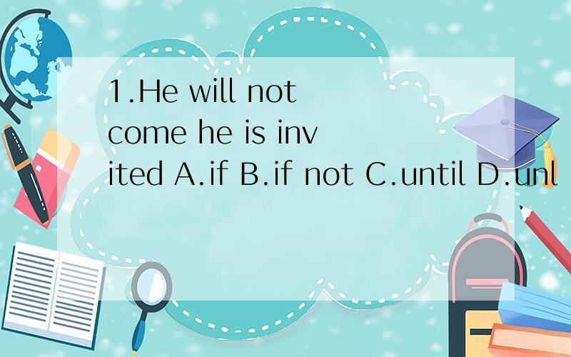 1.He will not come he is invited A.if B.if not C.until D.unl