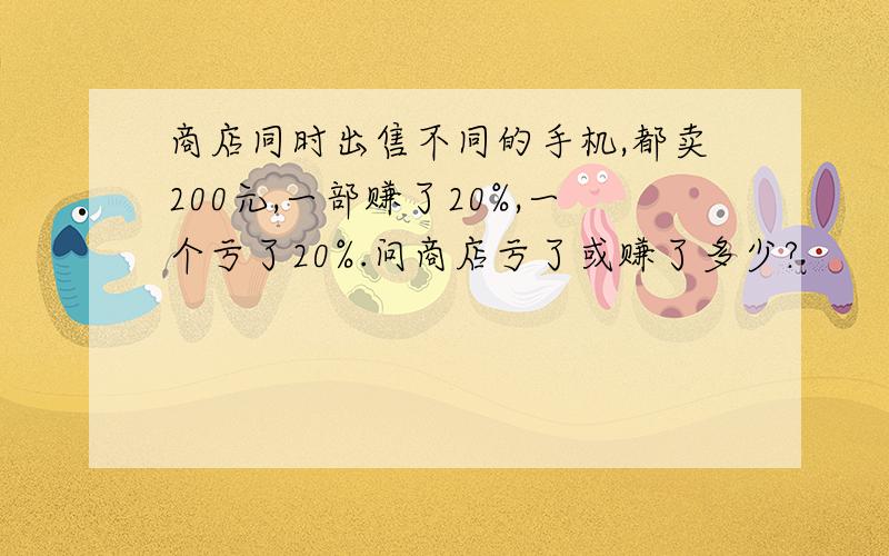 商店同时出售不同的手机,都卖200元,一部赚了20%,一个亏了20%.问商店亏了或赚了多少?