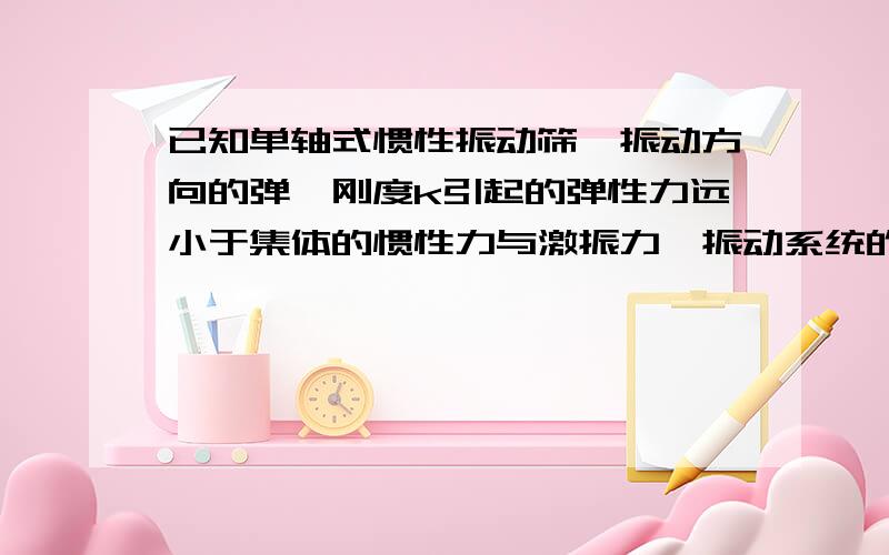 已知单轴式惯性振动筛,振动方向的弹簧刚度k引起的弹性力远小于集体的惯性力与激振力,振动系统的参振质量为m,工作频率为ω,