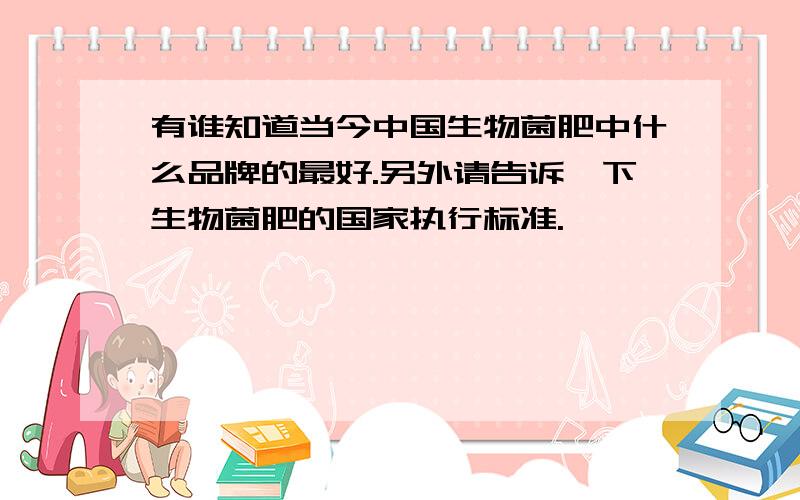 有谁知道当今中国生物菌肥中什么品牌的最好.另外请告诉一下生物菌肥的国家执行标准.