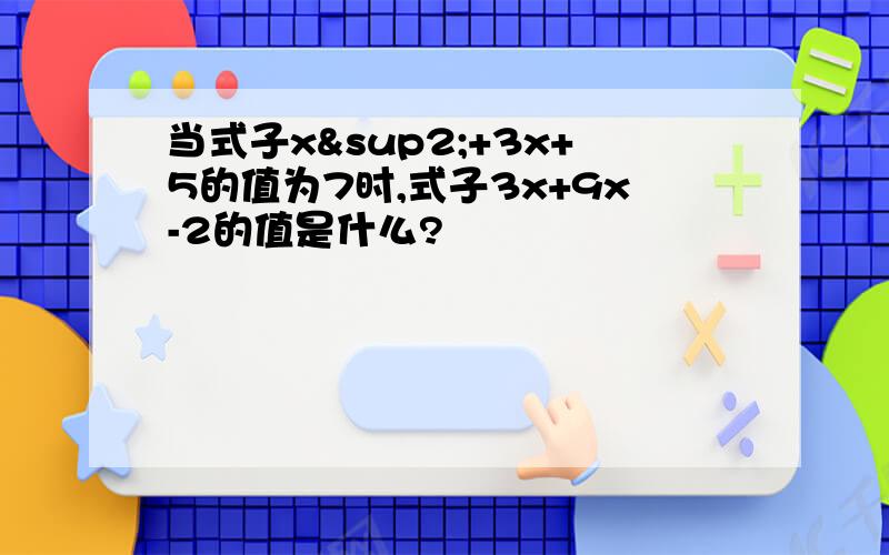 当式子x²+3x+5的值为7时,式子3x+9x-2的值是什么?