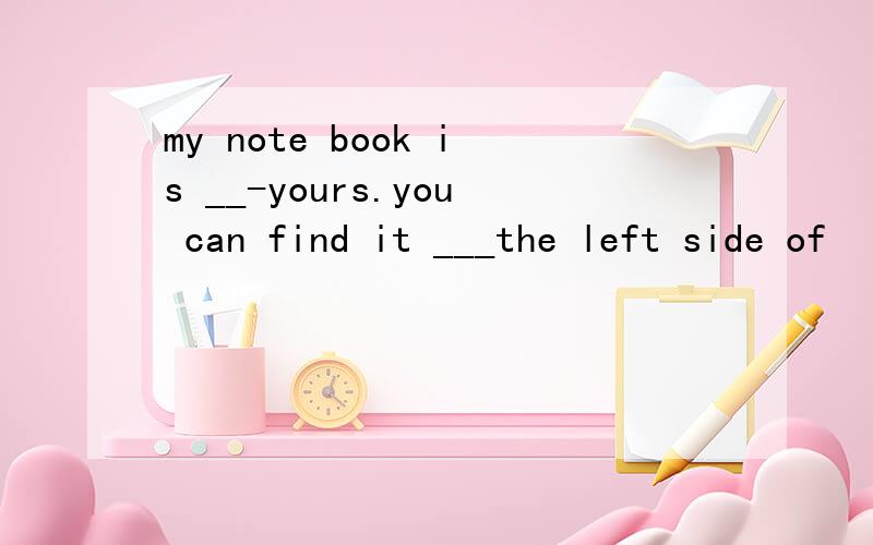 my note book is __-yours.you can find it ___the left side of