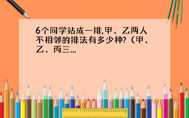 6个同学站成一排,甲、乙两人不相邻的排法有多少种?（甲、乙、丙三...