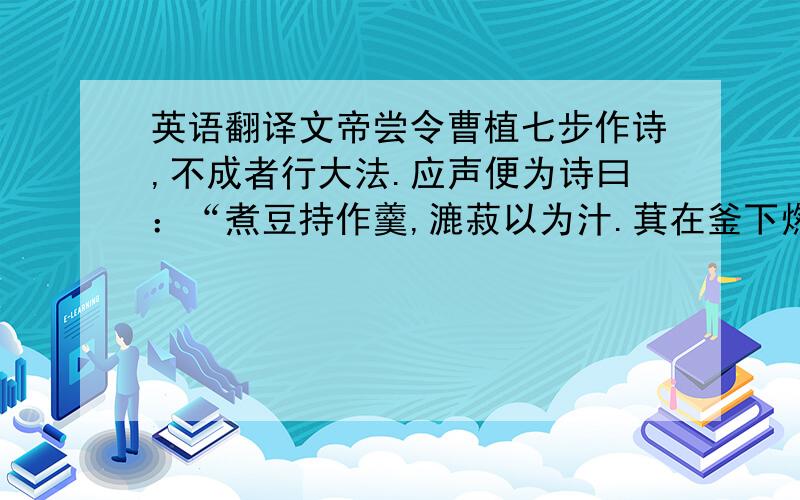 英语翻译文帝尝令曹植七步作诗,不成者行大法.应声便为诗曰：“煮豆持作羹,漉菽以为汁.萁在釜下燃,豆在釜中泣；本自同根生,